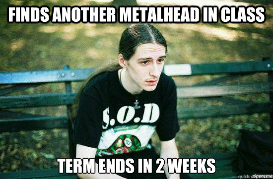 Finds another metalhead in class Term ends in 2 weeks  Metalhead Mike