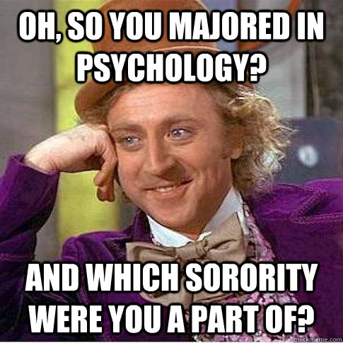 oh, so you majored in psychology? and which sorority were you a part of?  Condescending Willy Wonka