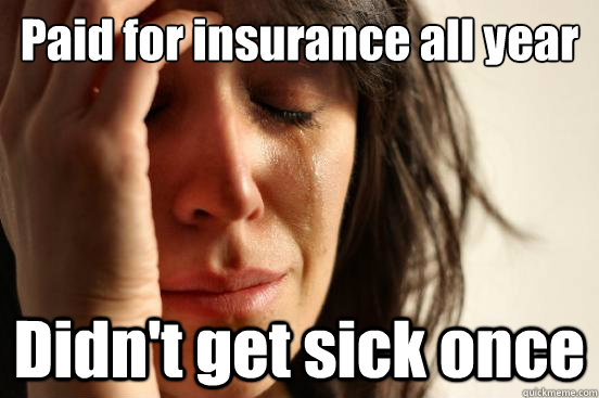 Paid for insurance all year Didn't get sick once  First World Problems