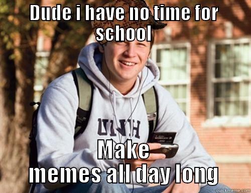 DUDE I HAVE NO TIME FOR SCHOOL MAKE MEMES ALL DAY LONG College Freshman