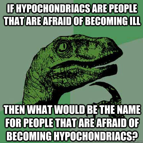 If hypochondriacs are people that are afraid of becoming ill Then what would be the name for people that are afraid of becoming hypochondriacs?  Philosoraptor