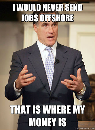 I would never send jobs offshore That is where my money is - I would never send jobs offshore That is where my money is  Relatable Romney