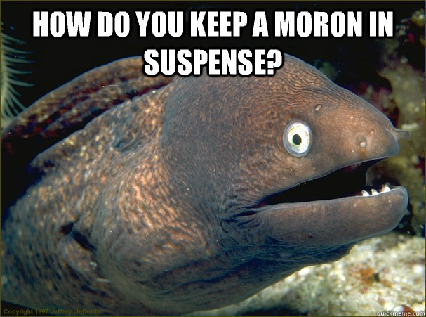 How do you keep a moron in suspense?   Bad Joke Eel