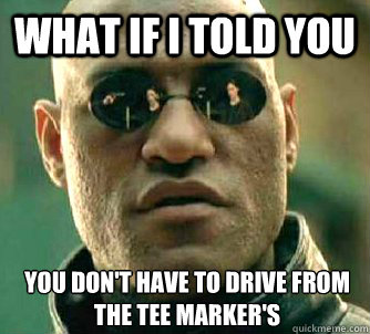What if I told you You don't have to drive from the tee marker's  What if I told you