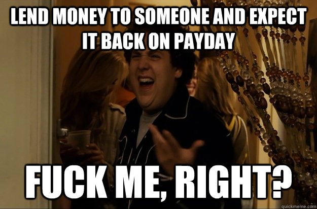 Lend money to someone and expect it back on payday Fuck Me, Right? - Lend money to someone and expect it back on payday Fuck Me, Right?  Fuck Me, Right