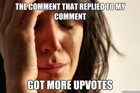 the comment that replied to my comment got more upvotes  First World Problems