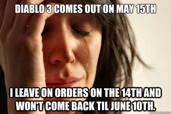 Diablo 3 comes out on May 15th I leave on orders on the 14th and won't come back til June 10th.  First World Problems