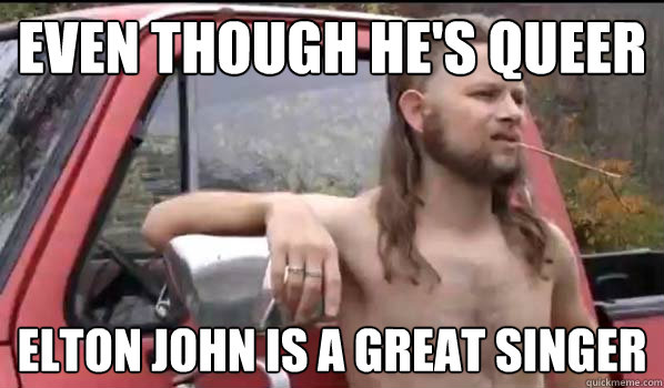 Even though he's queer Elton John is a great singer  Almost Politically Correct Redneck