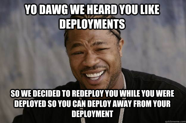 YO DAWG WE HEARD YOU LIKE DEPLOYMENTS SO WE DECIDED TO REDEPLOY YOU WHILE YOU WERE DEPLOYED SO YOU CAN DEPLOY AWAY FROM YOUR DEPLOYMENT  Xzibit meme