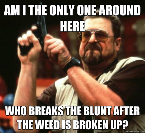 Am i the only one around here Who breaks the blunt after the weed is broken up?  Am I The Only One Around Here