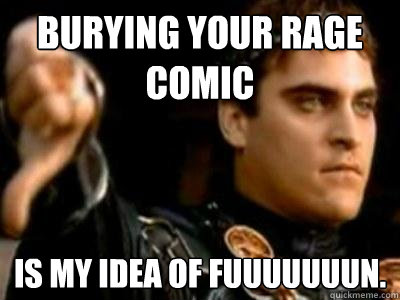 Burying your rage comic Is my idea of fuuuuuuun.  Downvoting Roman