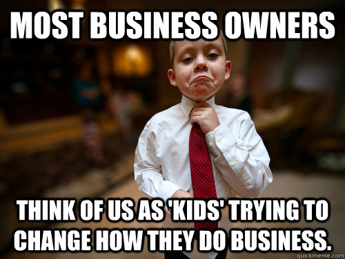 Most business owners Think of us as 'kids' trying to change how they do business.  Not bad business kid