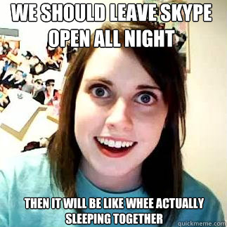 We should leave skype open all night Then it will be like whee actually sleeping together - We should leave skype open all night Then it will be like whee actually sleeping together  overly attatched gf