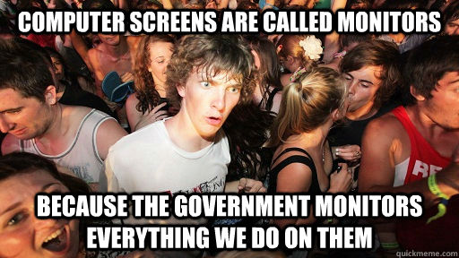 computer screens are called monitors because the government monitors everything we do on them  Sudden Clarity Clarence