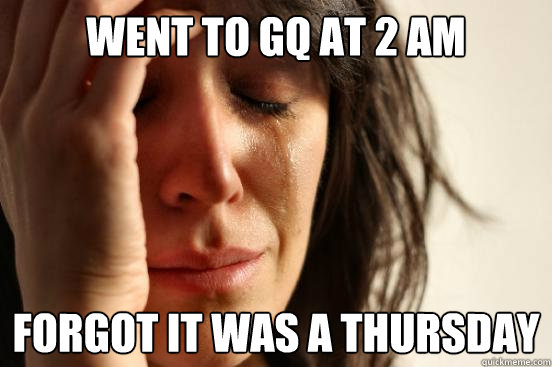 went to gq at 2 am forgot it was a thursday    First World Problems
