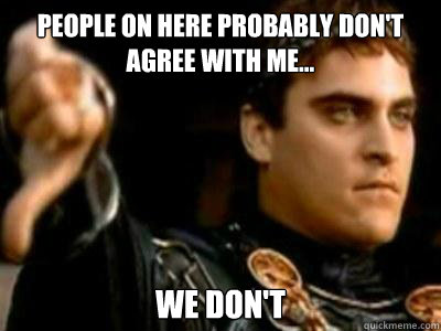 People on here probably don't agree with me... We don't   Downvoting Roman