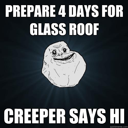 prepare 4 days for glass roof creeper says hi  Forever Alone