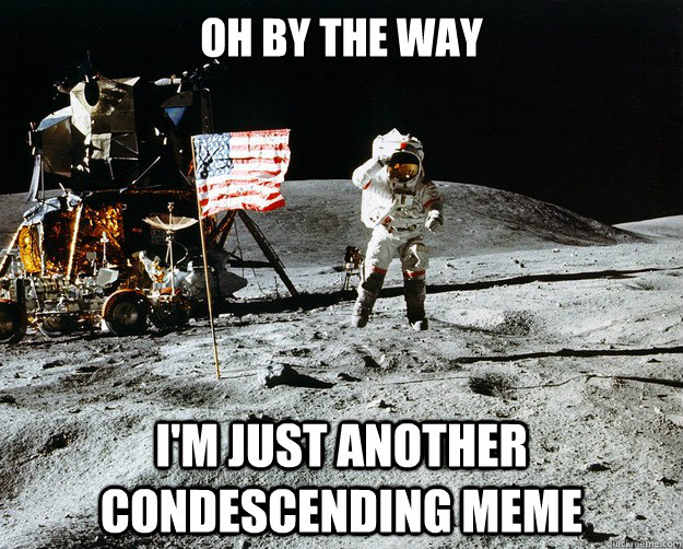 Oh by the way I'm just another condescending meme  Unimpressed Astronaut