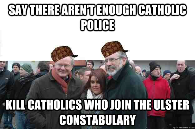 SAY THERE AREN'T ENOUGH CATHOLIC POLICE KILL CATHOLICS WHO JOIN THE ULSTER CONSTABULARY  Scumbag IRA
