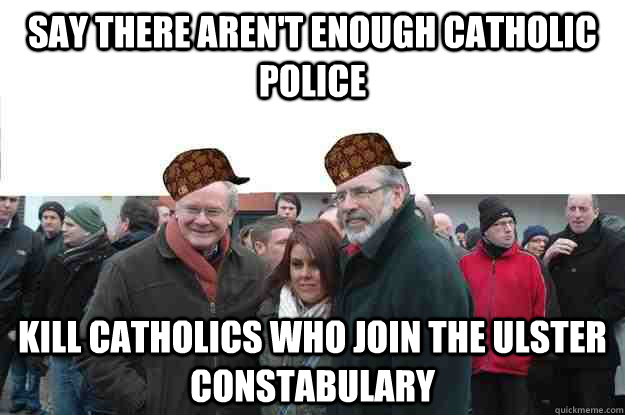 SAY THERE AREN'T ENOUGH CATHOLIC POLICE KILL CATHOLICS WHO JOIN THE ULSTER CONSTABULARY  