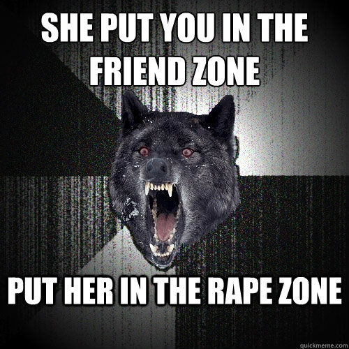 she put you in the friend zone put her in the rape zone    Insanity Wolf