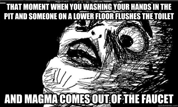 That moment when you washing your hands in the pit and someone on a lower floor flushes the toilet And magma comes out of the faucet   - That moment when you washing your hands in the pit and someone on a lower floor flushes the toilet And magma comes out of the faucet    Raisin face