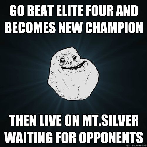 go beat elite four and becomes new champion  then live on Mt.silver waiting for opponents  Forever Alone