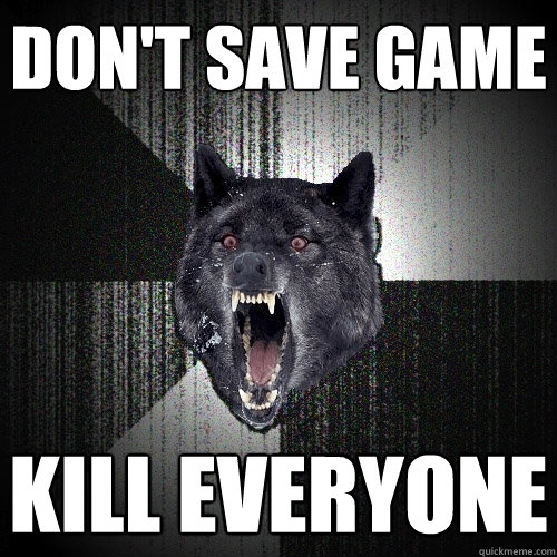 don't save game kill everyone  Insanity Wolf