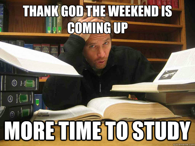 Thank God the weekend is coming up more time to study   