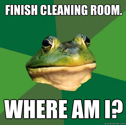 Finish cleaning room. Where am I?  Foul Bachelor Frog