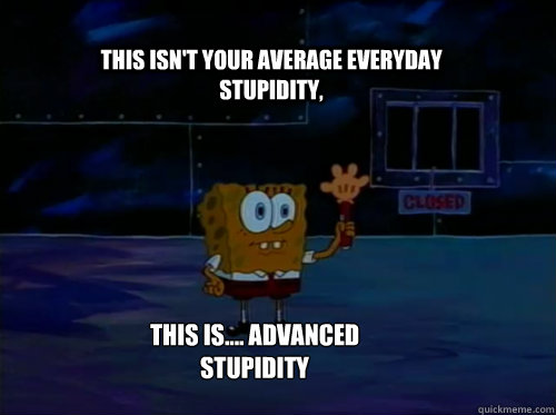this isn't your average everyday stupidity, this is.... advanced stupidity  Spongebob darkness