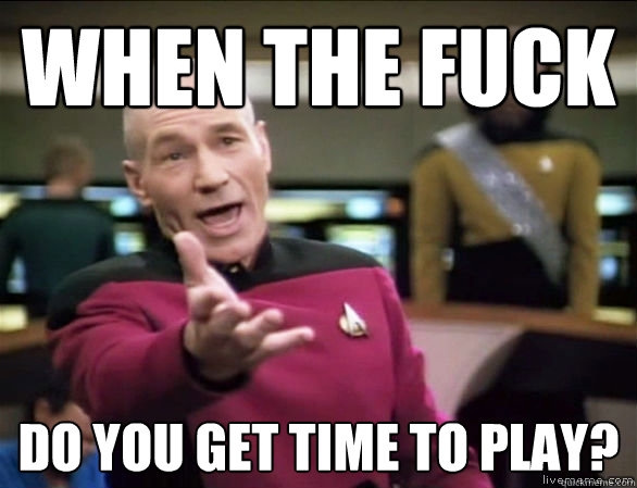 When the fuck Do you get time to play?  Annoyed Picard HD