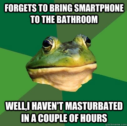 FORGETS TO BRING SMARTPHONE TO THE BATHROOM WELL,I HAVEN'T MASTURBATED IN A COUPLE OF HOURS  Foul Bachelor Frog