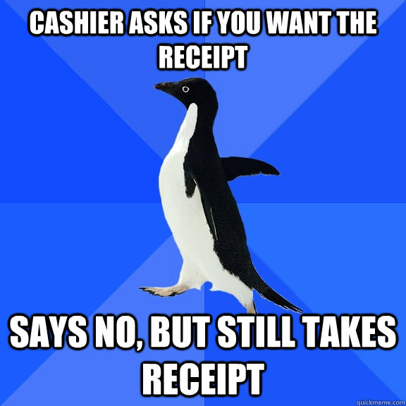 Cashier asks if you want the receipt Says no, but still takes receipt  Socially Awkward Penguin