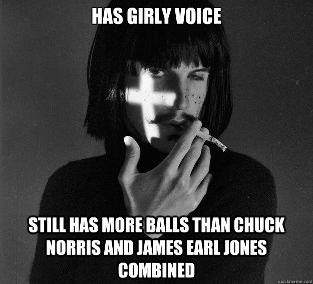 Has girly voice Still has more balls than Chuck Norris and James Earl Jones combined  