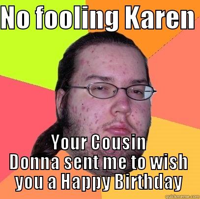 NO FOOLING KAREN  YOUR COUSIN DONNA SENT ME TO WISH YOU A HAPPY BIRTHDAY Butthurt Dweller
