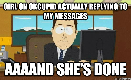 girl on okcupid actually replying to my messages AAAAND she's done - girl on okcupid actually replying to my messages AAAAND she's done  aaaand its gone