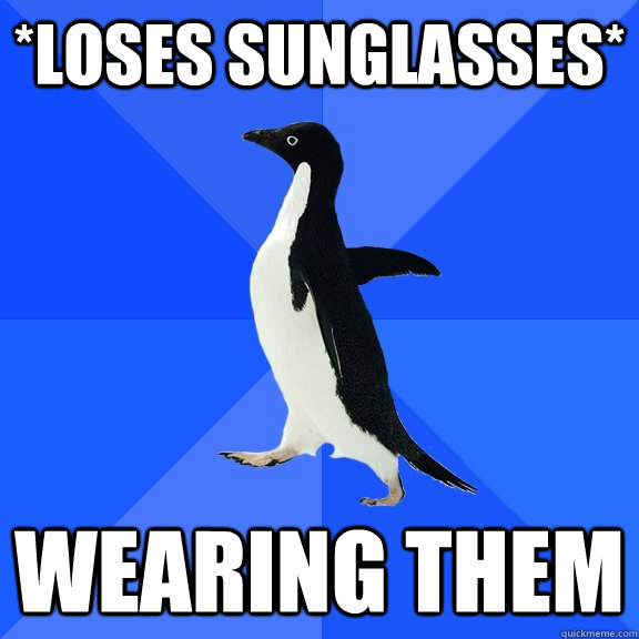 *loses sunglasses* wearing them  Socially Awkward Penguin
