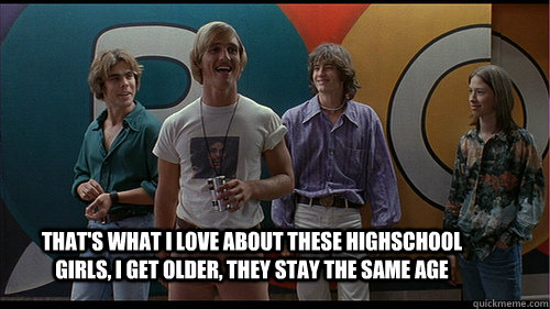 That's what I love about these highschool girls, I get older, they stay the same age  - That's what I love about these highschool girls, I get older, they stay the same age   Wooderson  Dazed and Confused