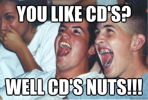 you like CD's? Well CD's Nuts!!!  Immature High Schoolers
