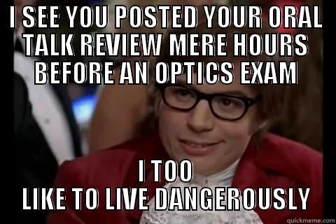 I SEE YOU POSTED YOUR ORAL TALK REVIEW MERE HOURS BEFORE AN OPTICS EXAM I TOO LIKE TO LIVE DANGEROUSLY Dangerously - Austin Powers