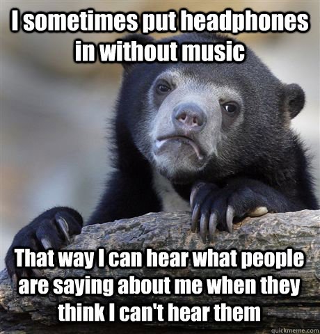 I sometimes put headphones in without music That way I can hear what people are saying about me when they think I can't hear them  Confession Bear