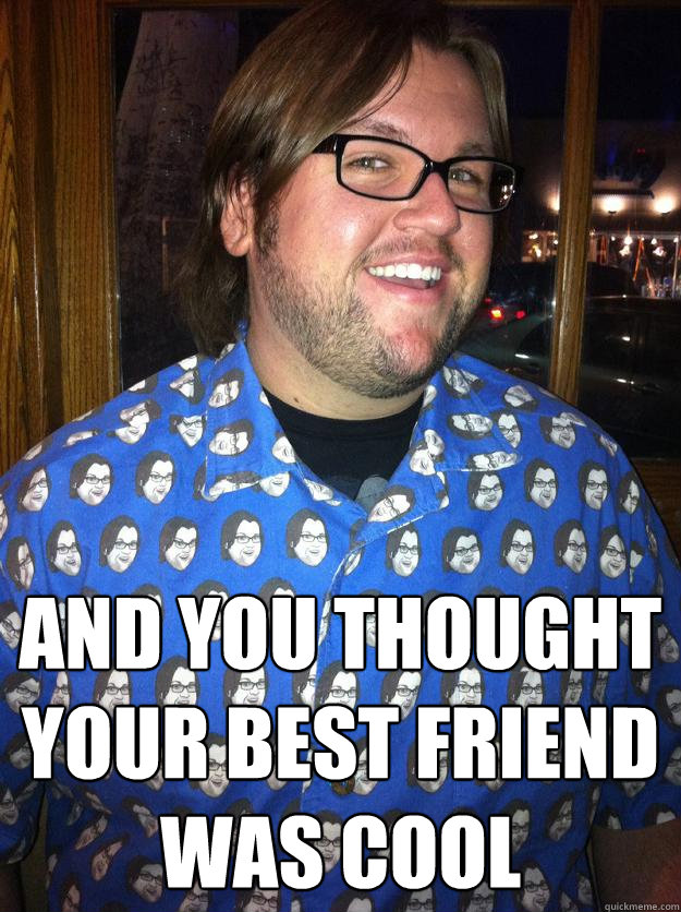  AND YOU THOUGHT YOUR BEST FRIEND WAS COOL  Happy Forever Alone