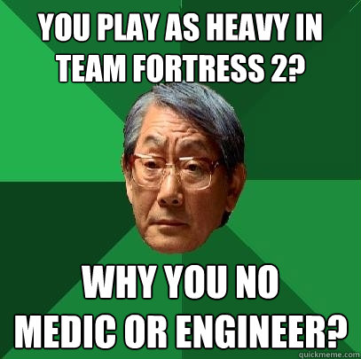 You play as Heavy in team fortress 2? Why you no      medic or engineer?  High Expectations Asian Father