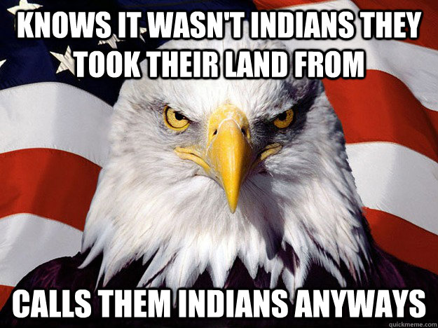 Knows it wasn't Indians they took their land from Calls them Indians anyways  Evil American Eagle