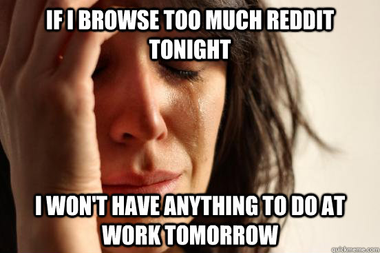 if i browse too much reddit tonight i won't have anything to do at work tomorrow  First World Problems