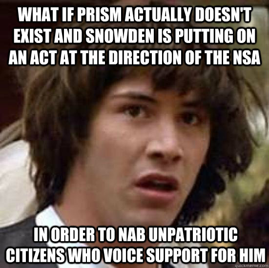 what if prism actually doesn't exist and snowden is putting on an act at the direction of the nsa in order to nab unpatriotic citizens who voice support for him  conspiracy keanu