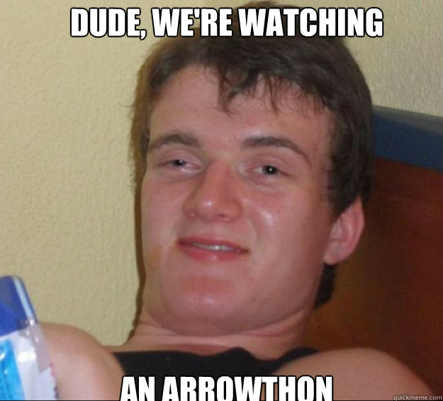 Dude, we're watching an Arrowthon  10guy