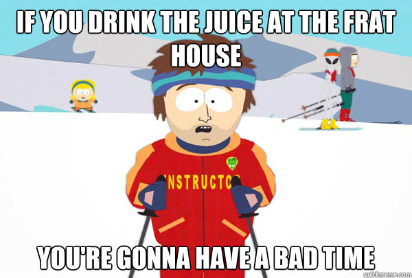 If you drink the juice at the frat house You're gonna have a bad time  Super Cool Ski Instructor
