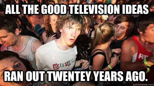 All the good television ideas Ran out twentey years ago.  Sudden Clarity Clarence
